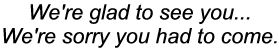 We're glad to see you... We're sorry you
                        had to come