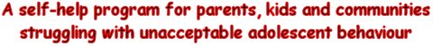 A
                        self-help program for parents, kids and
                        communities struggling with unacceptable
                        adolescent behaviour